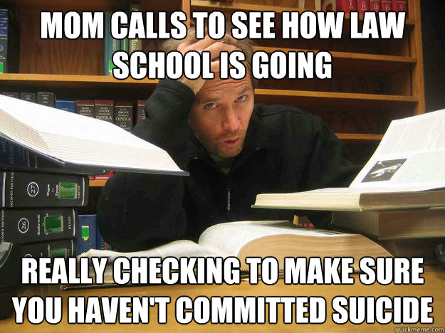 MOM CALLS TO SEE HOW LAW SCHOOL IS GOING REALLY CHECKING TO MAKE SURE YOU HAVEN'T COMMITTED SUICIDE  - MOM CALLS TO SEE HOW LAW SCHOOL IS GOING REALLY CHECKING TO MAKE SURE YOU HAVEN'T COMMITTED SUICIDE   Overworked Law Student