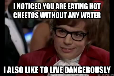I noticed you are eating hot cheetos without any water  i also like to live dangerously - I noticed you are eating hot cheetos without any water  i also like to live dangerously  Dangerously - Austin Powers