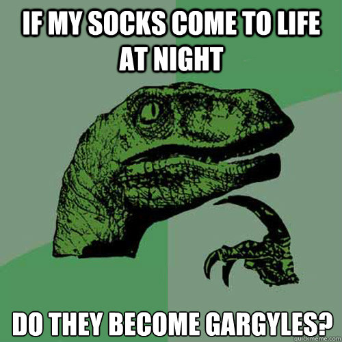 If my socks come to life at night 
Do they become gargyles?
  Philosoraptor