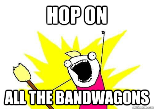 hop on all the bandwagons  x all the y