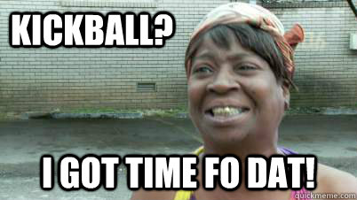 Kickball?  I got time fo dat!  - Kickball?  I got time fo dat!   Kickball