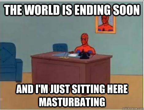 The world is ending soon And I'm just sitting here masturbating  Amazing Spiderman