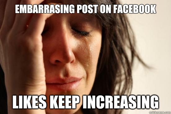 Embarrasing post on Facebook Likes keep increasing  First World Problems