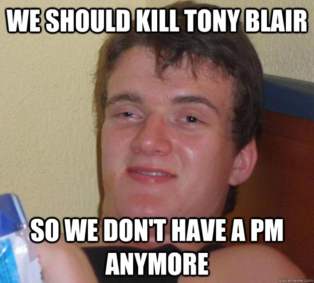We should kill tony blair So we don't have a pm anymore - We should kill tony blair So we don't have a pm anymore  10 Guy