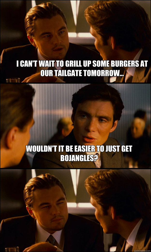 I can't wait to grill up some burgers at our tailgate tomorrow... Wouldn't it be easier to just get Bojangles?   Inception