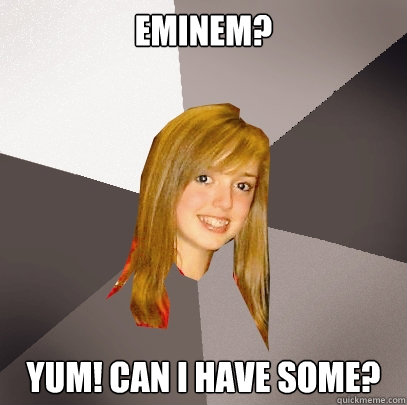 Eminem? Yum! Can I have some?  Musically Oblivious 8th Grader
