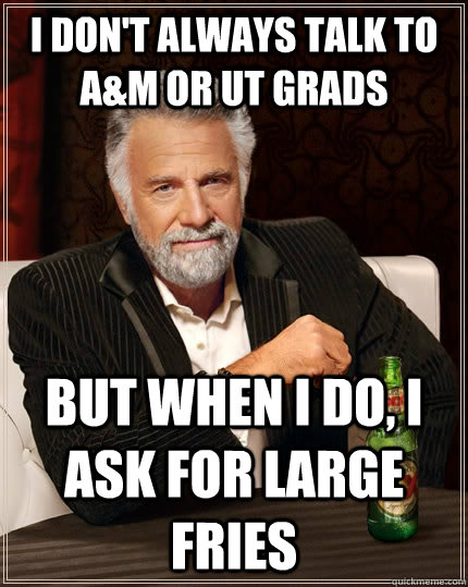 I don't always talk to A&M or UT grads but when I do, I ask for large fries  The Most Interesting Man In The World