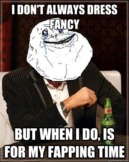 I don't always dress fancy but when i do, is for my fapping time - I don't always dress fancy but when i do, is for my fapping time  Most Forever Alone In The World