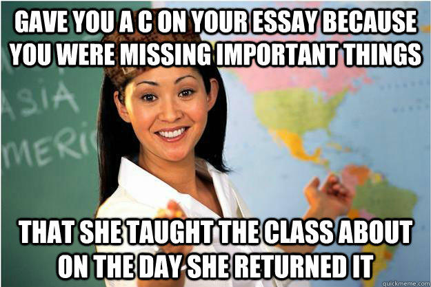 Gave you a c on your essay because you were missing important things that she taught the class about on the day she returned it - Gave you a c on your essay because you were missing important things that she taught the class about on the day she returned it  Scumbag Teacher