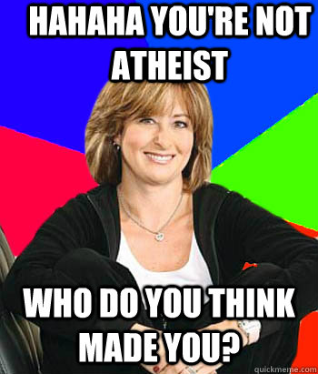 Hahaha you're not atheist  Who do you think made you? - Hahaha you're not atheist  Who do you think made you?  Misc