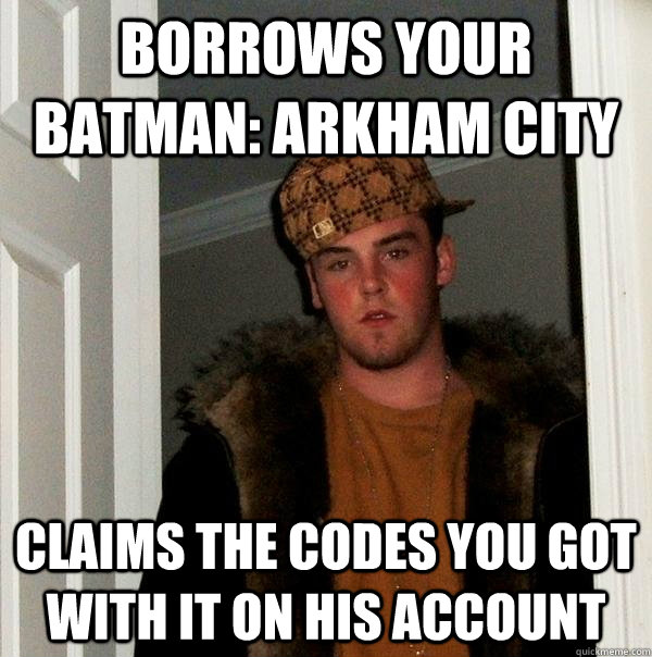 borrows your Batman: Arkham city claims the codes you got with it on his account - borrows your Batman: Arkham city claims the codes you got with it on his account  Scumbag Steve