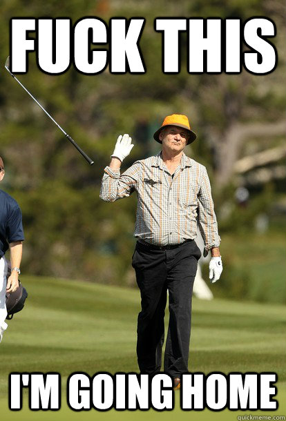 fuck this i'm going home  fuck it bill murray