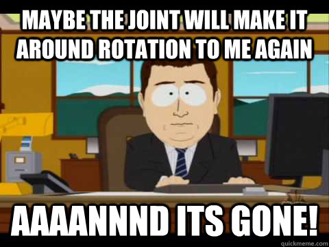 maybe the joint will make it around rotation to me again Aaaannnd its gone!  Aaand its gone
