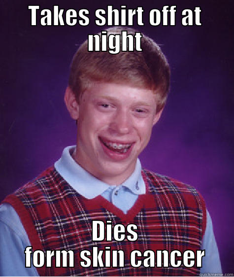 TAKES SHIRT OFF AT NIGHT DIES FORM SKIN CANCER Bad Luck Brian