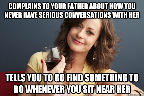 Complains to your father about how you never have serious conversations with her Tells you to go find something to do whenever you sit near her  Forever Resentful Mother