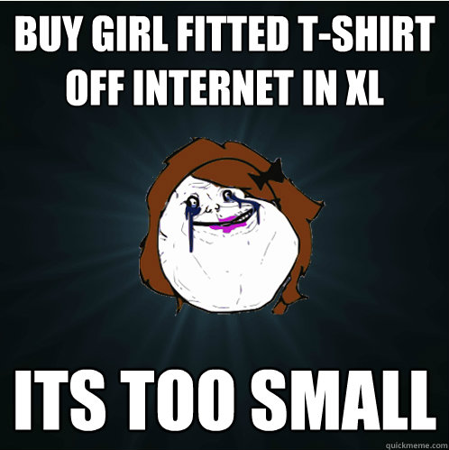 buy girl fitted t-shirt off internet in xl its too small  Forever Alone Girl