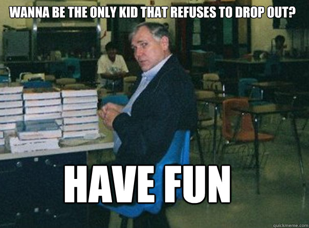 Wanna be the only kid that refuses to drop out? Have fun - Wanna be the only kid that refuses to drop out? Have fun  Scumbag Mr. Fin