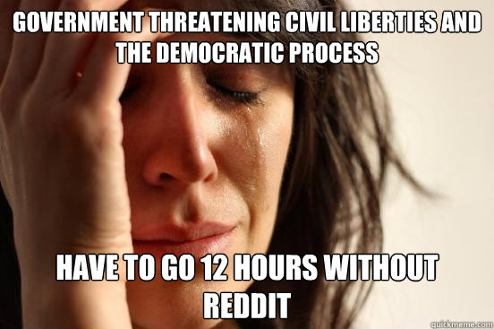 government threatening civil liberties and the democratic process have to go 12 hours without reddit  First World Problems
