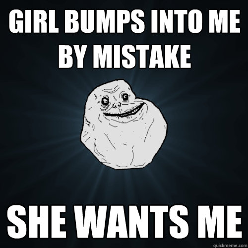 girl bumps into me by mistake she wants me  Forever Alone