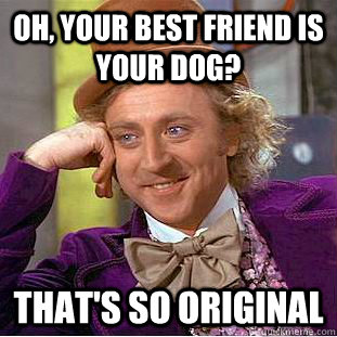 Oh, your best friend is your dog? That's so original  Condescending Wonka