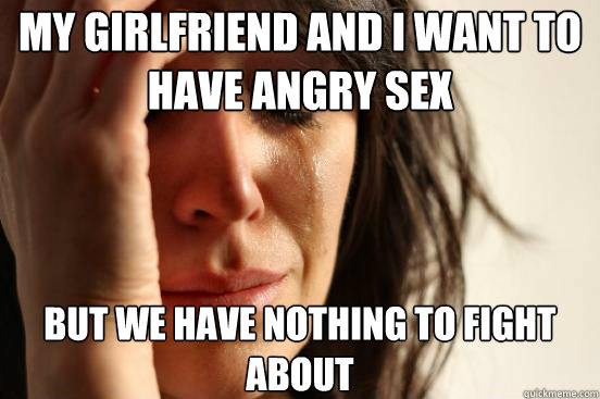 My girlfriend and I want to have angry sex But we have nothing to fight about  First World Problems