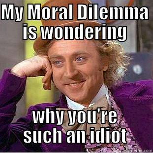 MY MORAL DILEMMA IS WONDERING WHY YOU'RE SUCH AN IDIOT Condescending Wonka