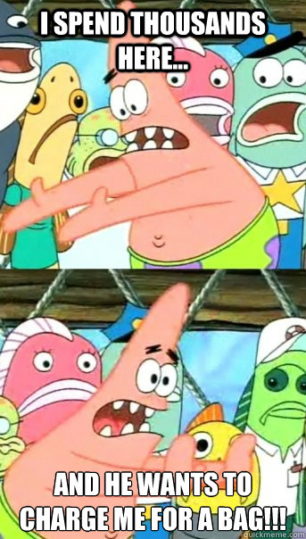 i spend thousands here... and he wants to charge me for a bag!!!
  Push it somewhere else Patrick