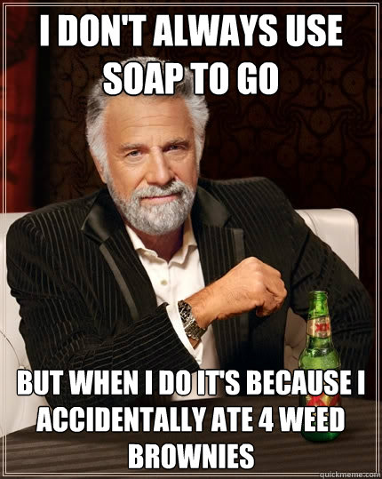 I don't always use soap to go But when I do it's because I accidentally ate 4 weed brownies  The Most Interesting Man In The World