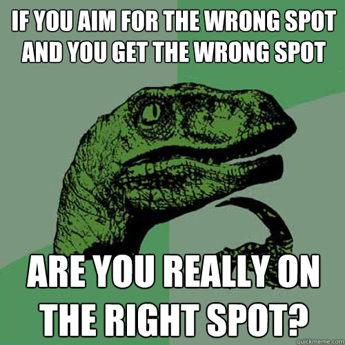 If you aim for the wrong spot and you get the wrong spot Are you really on the right spot?  Philosoraptor