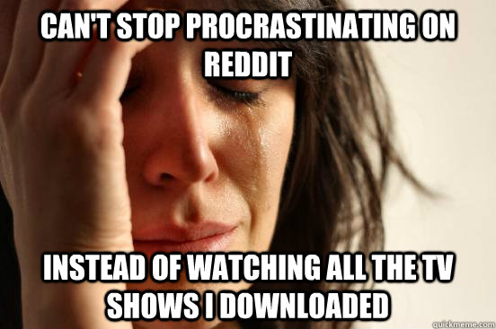 can't stop procrastinating on reddit instead of watching all the tv shows i downloaded  First World Problems