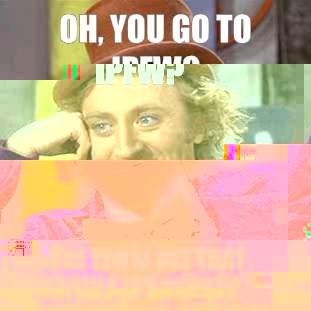 Oh, you go to IPFW? I'm sure you'll get that high profile job someday.   Condescending Wonka