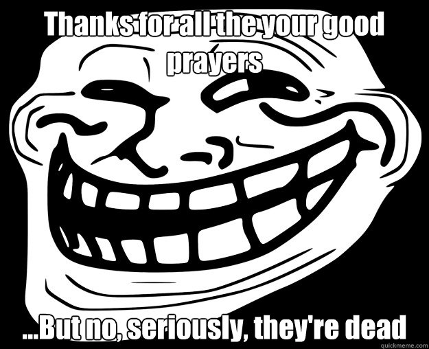 Thanks for all the your good prayers ...But no, seriously, they're dead  Trollface