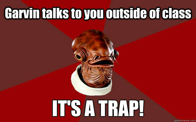 Garvin talks to you outside of class IT'S A TRAP!  Admiral Ackbar Relationship Expert