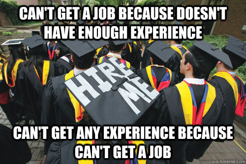 can't get a job because doesn't have enough experience can't get any experience because can't get a job - can't get a job because doesn't have enough experience can't get any experience because can't get a job  Recent College Graduate