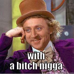  WITH A BITCH NIGGA Condescending Wonka
