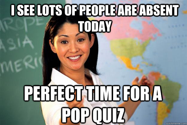 I see lots of people are absent today perfect time for a pop quiz  Unhelpful High School Teacher