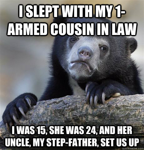 I slept with my 1-armed cousin in law I was 15, she was 24, and her uncle, my step-father, set us up - I slept with my 1-armed cousin in law I was 15, she was 24, and her uncle, my step-father, set us up  Confession Bear