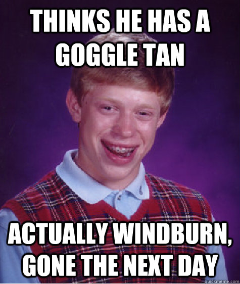 Thinks he has a goggle tan Actually windburn, gone the next day  Bad Luck Brian