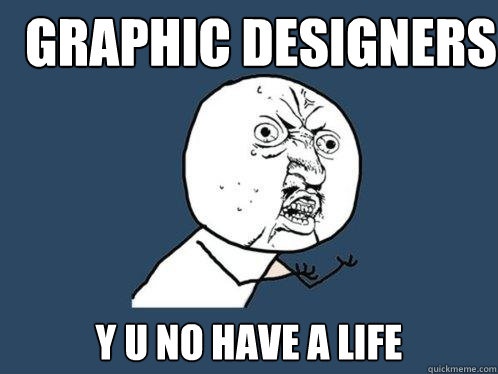 Graphic designers y u no have a life  Y U No