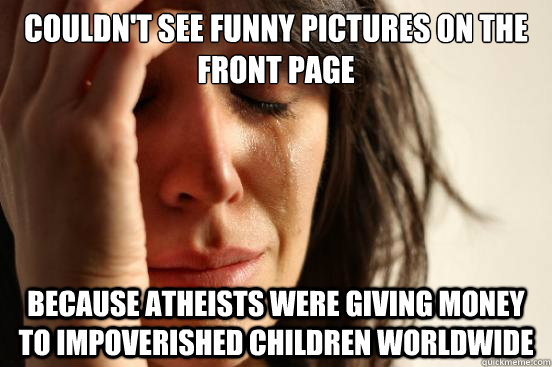 couldn't see funny pictures on the front page because atheists were giving money to impoverished children worldwide  First World Problems