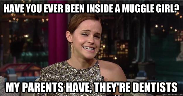 have you ever been inside a muggle girl? My parents have, they're dentists  Emma Watson Troll