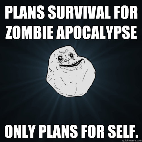 Plans survival for zombie apocalypse Only plans for self. - Plans survival for zombie apocalypse Only plans for self.  Forever Alone