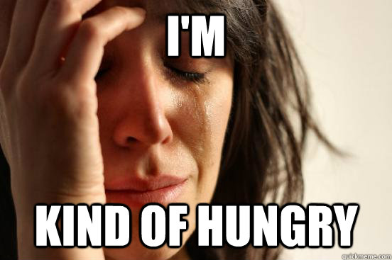 i'm kind of hungry  First World Problems