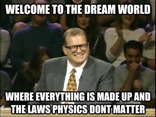 Welcome to the dream world Where everything is made up and the laws physics dont matter - Welcome to the dream world Where everything is made up and the laws physics dont matter  Drew Carey Whose Line