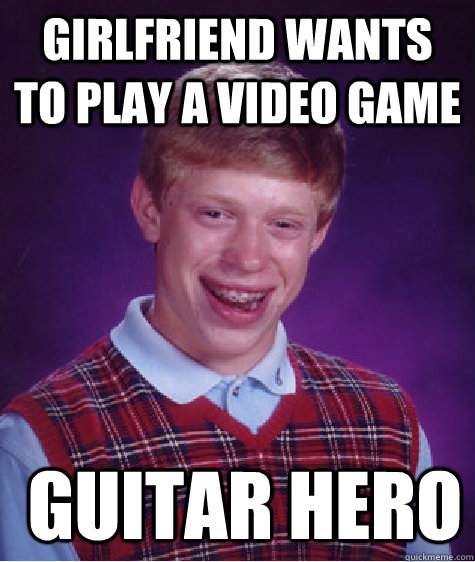 Girlfriend wants to play a video game  Guitar Hero  Bad Luck Brian