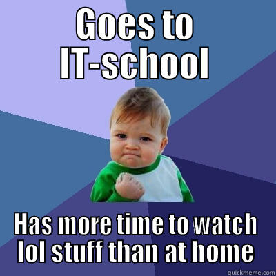 GOES TO IT-SCHOOL HAS MORE TIME TO WATCH LOL STUFF THAN AT HOME Success Kid