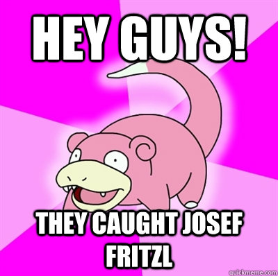 Hey guys! They caught josef fritzl  Slowpoke Earthquake
