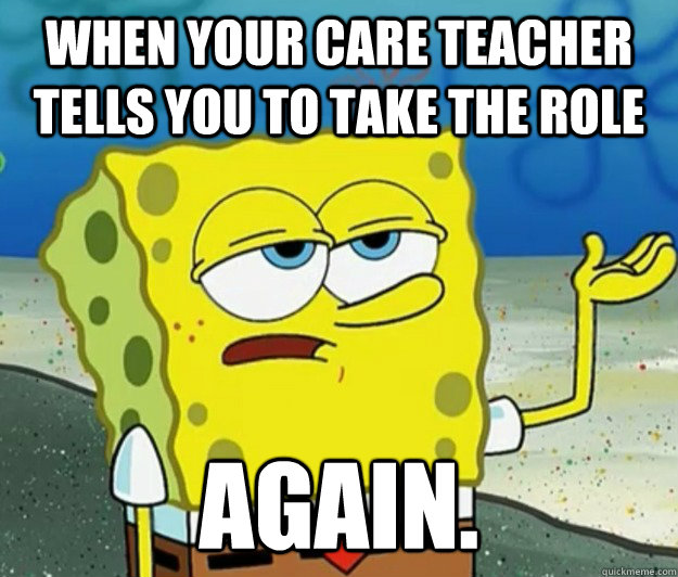 when your care teacher tells you to take the role again.  Tough Spongebob