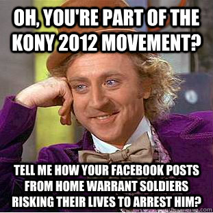 Oh, you're part of the Kony 2012 movement? Tell me how your facebook posts from home warrant soldiers risking their lives to arrest him? - Oh, you're part of the Kony 2012 movement? Tell me how your facebook posts from home warrant soldiers risking their lives to arrest him?  Condescending Wonka