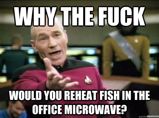Why the fuck would you reheat fish in the office microwave?  Annoyed Picard HD